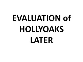 EVALUATION of
  HOLLYOAKS
    LATER
 