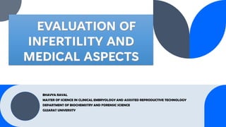 EVALUATION OF
INFERTILITY AND
MEDICAL ASPECTS
BHAVYA RAVAL
MASTER OF SCIENCE IN CLINICAL EMBRYOLOGY AND ASSISSTED REPRODUCTIVE TECHNOLOGY
DEPARTMENT OF BIOCHEMISTRY AND FORENSIC SCIENCE
GUJARAT UNIVERSITY
 