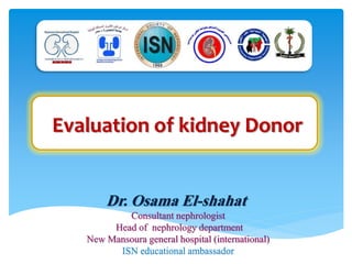 Evaluation of kidney Donor
Dr. Osama El-shahat
Consultant nephrologist
Head of nephrology department
New Mansoura general hospital (international)
ISN educational ambassador
 