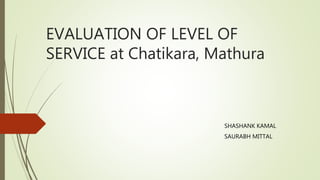 EVALUATION OF LEVEL OF
SERVICE at Chatikara, Mathura
SHASHANK KAMAL
SAURABH MITTAL
 