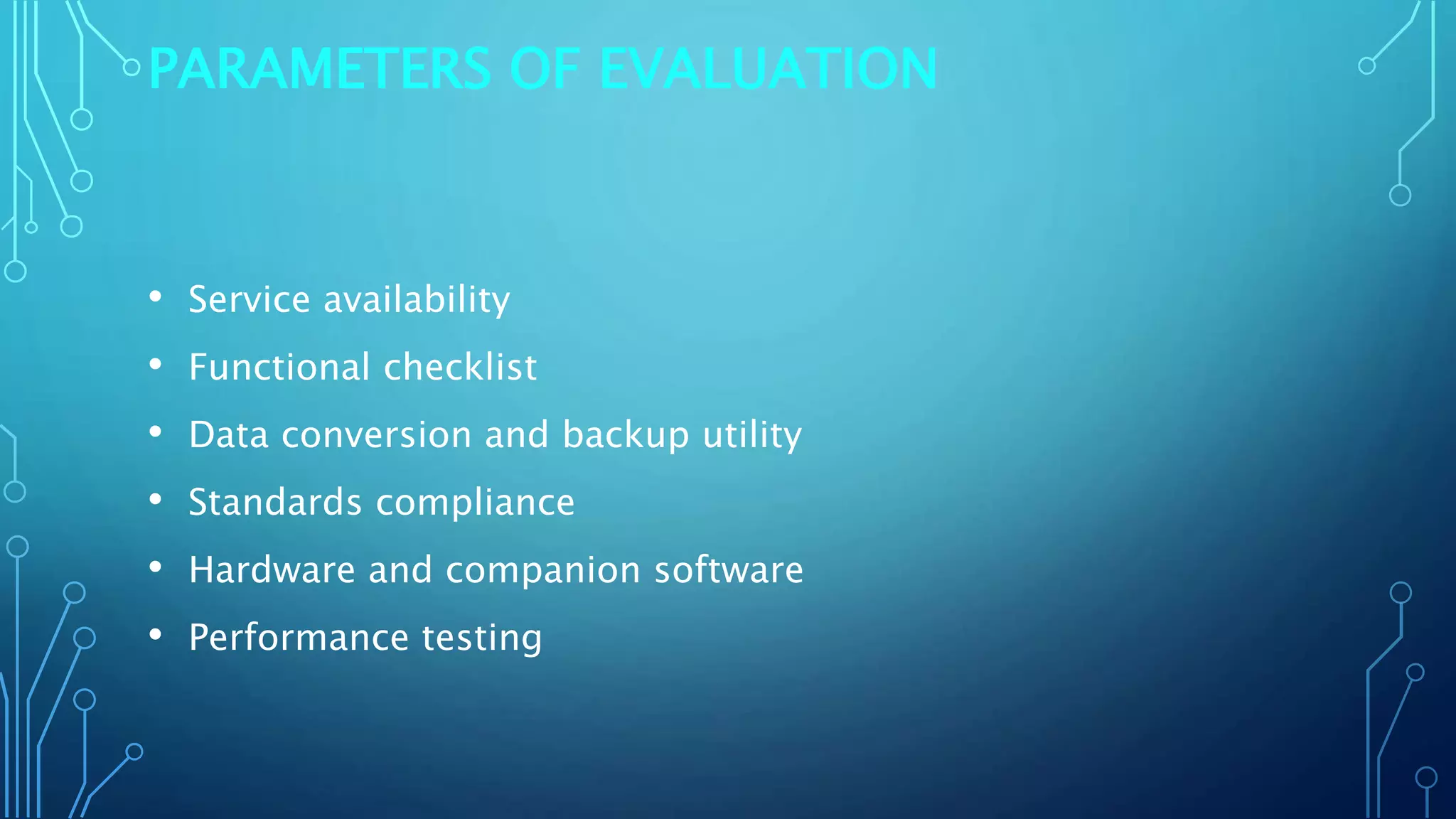 PARAMETERS OF EVALUATION
• Service availability
• Functional checklist
• Data conversion and backup utility
• Standards compliance
• Hardware and companion software
• Performance testing
 