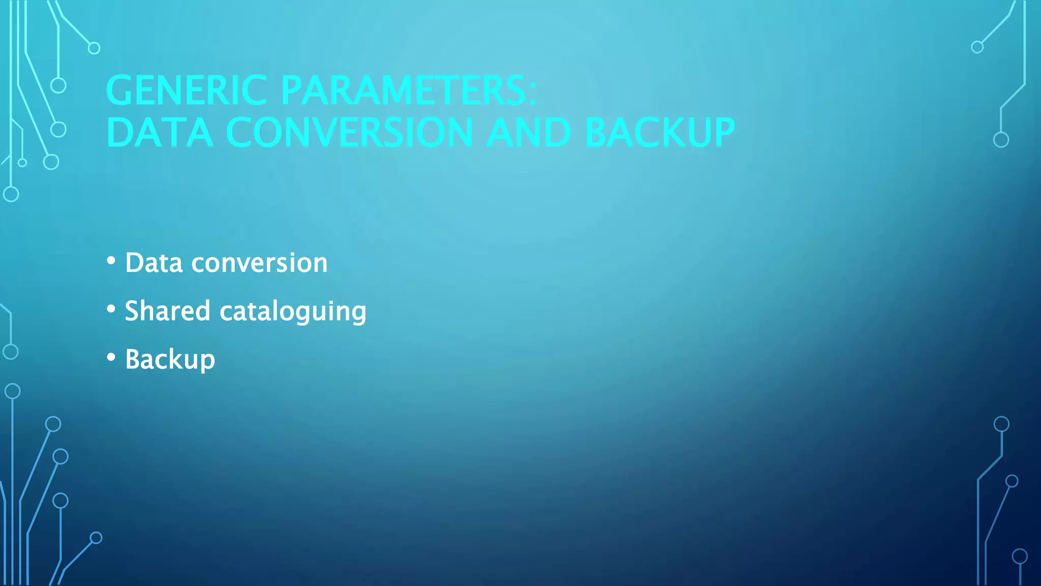 GENERIC PARAMETERS:
DATA CONVERSION AND BACKUP
• Data conversion
• Shared cataloguing
• Backup
 