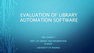 EVALUATION OF LIBRARY
AUTOMATION SOFTWARE
ANIL KUMAR T
DEPT. OF LIBRARY AND INFORMATION
SCIENCE
UNIVERSITY OF MADRAS
 