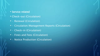 • Service related
• Check-out (Circulation)
• · Renewal (Circulation)
• · Circulation/Management Reports (Circulation)
• · Check-in (Circulation)
• · Fines and Fees (Circulation)
• · Notice Production (Circulation)
 