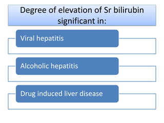 Degree of elevation of Sr bilirubin
significant in:
Viral hepatitis
Alcoholic hepatitis
Drug induced liver disease
 