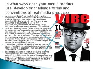 My magazine doesn’t particularly challenge the conventions of the media I chose to study but I more used the forms of them...