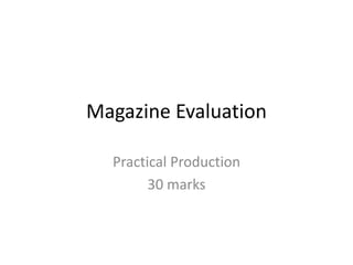 Magazine Evaluation
Practical Production
30 marks
 