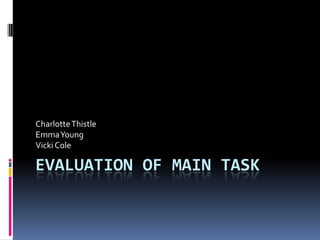 Evaluation of Main Task Charlotte Thistle Emma Young Vicki Cole 