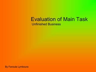 Evaluation of Main Task
                      Unfinished Business




By Fanoula Lymboura
 