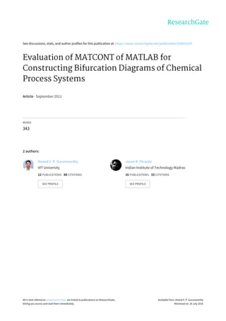 See	discussions,	stats,	and	author	profiles	for	this	publication	at:	https://www.researchgate.net/publication/256023197
Evaluation	of	MATCONT	of	MATLAB	for
Constructing	Bifurcation	Diagrams	of	Chemical
Process	Systems
Article	·	September	2011
READS
343
2	authors:
Anand	V.	P.	Gurumoorthy
VIT	University
12	PUBLICATIONS			88	CITATIONS			
SEE	PROFILE
Jason	R.	Picardo
Indian	Institute	of	Technology	Madras
16	PUBLICATIONS			33	CITATIONS			
SEE	PROFILE
All	in-text	references	underlined	in	blue	are	linked	to	publications	on	ResearchGate,
letting	you	access	and	read	them	immediately.
Available	from:	Anand	V.	P.	Gurumoorthy
Retrieved	on:	16	July	2016
 