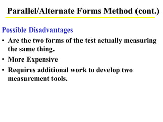 Parallel/Alternate Forms Method (cont.)
Possible Disadvantages
• Are the two forms of the test actually measuring
the same thing.
• More Expensive
• Requires additional work to develop two
measurement tools.
 