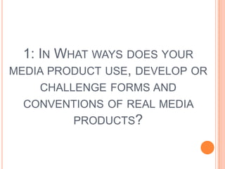 1: In What ways does your media product use, develop or challenge forms and conventions of real media products?