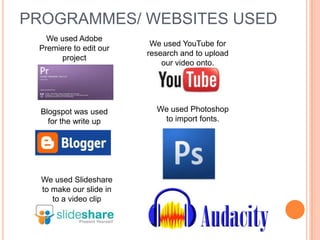 PROGRAMMES/ WEBSITES USEDWe used Adobe Premiere to edit our projectWe used YouTube for research and to upload our video onto.We used Photoshop to import fonts.Blogspot was used for the write upWe used Slideshare to make our slide in to a video clip