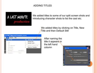 ADDING TITLESWe added titles to some of our split screen shots and introducing character shots to list the cast etc. We added titles by clicking on Title, New Title and then Default StillAfter naming the title it appears in the left hand column