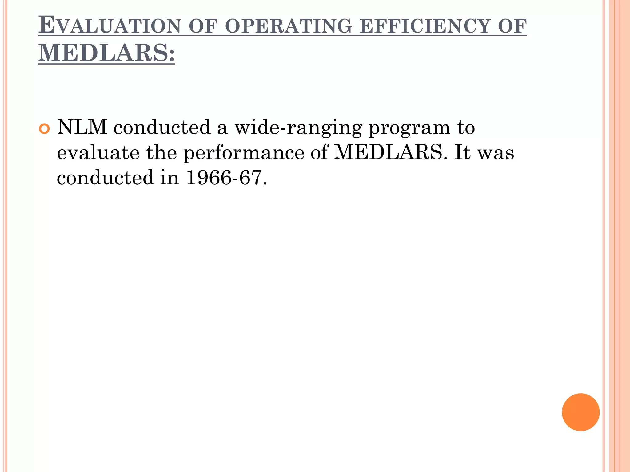 EVALUATION OF OPERATING EFFICIENCY OF
MEDLARS:


NLM conducted a wide-ranging program to
evaluate the performance of MEDLARS. It was
conducted in 1966-67.

 