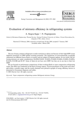 Energy Conversion and Management 46 (2005) 2787–2802
                                                                                      www.elsevier.com/locate/enconman




      Evaluation of mixtures eﬃciency in refrigerating systems
                                 A. Stegou-Sagia *, N. Paignigiannis
School of Mechanical Engineering, Thermal Section, National Technical University of Athens, 9 Iroon Polytechniou Str.,
                                         Zografou 15780, Athens, Greece

             Received 25 February 2004; received in revised form 29 July 2004; accepted 17 January 2005
                                          Available online 3 March 2005




Abstract

   The use of many common refrigerants is under restriction or phase out because of their high ODP (ozone
depletion potential) or GWP (global warming potential). The regulations on environmentally acceptable
substances are diﬀerent from country to country and are subject to frequent updates. In our article, the fol-
lowing mixtures are under consideration: R-401B, R-401C, R-402A, R-404A, R-406A, R-408A, R-409A,
R-410A, R-410B and R-507. Some of them do not have zero ODP, but they are in use due to their low
ODP.
   We are focused on performance comparisons of these working ﬂuids in vapor compression refrigerating
cycles. Our eﬀort was conducted on the basis of exergy aspects. Various parameters of the cycles were chan-
ged within a suitable range, and the results obtained were plotted in graphs of exergy eﬃciency factors or
presented in Grassmann diagrams and tables.
Ó 2005 Elsevier Ltd. All rights reserved.

Keywords: Vapor compression refrigerating systems; Refrigerant mixtures; Exergy




 *
     Corresponding author. Tel.: +30 210 7721255; fax: +30 210 7723976.
     E-mail address: asagia@central.ntua.gr (A. Stegou-Sagia).

0196-8904/$ - see front matter Ó 2005 Elsevier Ltd. All rights reserved.
doi:10.1016/j.enconman.2005.01.007
 