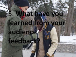 3. What have you
learned from your
audience
feedback?
 