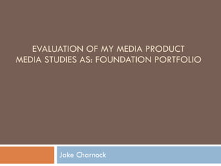 EVALUATION OF MY MEDIA PRODUCT MEDIA STUDIES AS: FOUNDATION PORTFOLIO Jake Charnock 