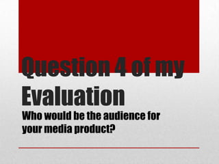 Question 4 of my
Evaluation
Who would be the audience for
your media product?
 