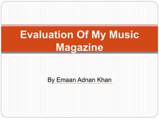 Evaluation Of My Music
Magazine
By Emaan Adnan Khan
 