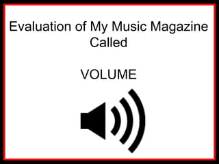 Evaluation of My Music Magazine
              Called

           VOLUME
 