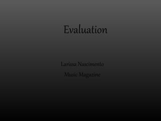 Evaluation

Larissa Nascimento
 Music Magazine
 