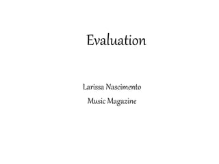 Evaluation

Larissa Nascimento
 Music Magazine
 