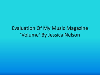 Evaluation Of My Music Magazine
   ‘Volume’ By Jessica Nelson
 