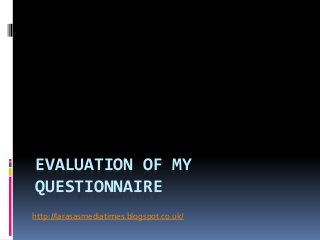 EVALUATION OF MY 
QUESTIONNAIRE 
http://larasasmediatimes.blogspot.co.uk/ 
 