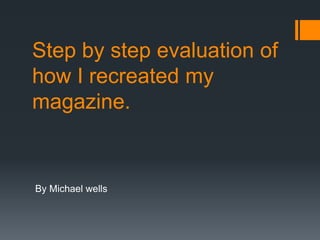 Step by step evaluation of
how I recreated my
magazine.
By Michael wells
 