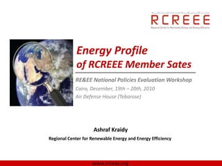 Energy Profile
             of RCREEE Member Sates
            RE&EE National Policies Evaluation Workshop
            Cairo, December, 19th – 20th, 2010
            Air Defense House (Tebarose)




                     Ashraf Kraidy
Regional Center for Renewable Energy and Energy Efficiency




                    www.rcreee.org
 