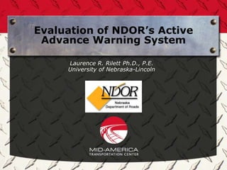 Evaluation of NDOR’s Active
 Advance Warning System

     Laurence R. Rilett Ph.D., P.E.
     University of Nebraska-Lincoln
 