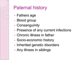 Paternal history
• Fathers age
• Blood group
• Consanguinity
• Presence of any current infections
• Chronic illness in father
• Socio-economic history
• Inherited genetic disorders
• Any illness in siblings
 