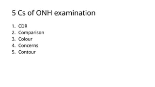 5 Cs of ONH examination
1. CDR
2. Comparison
3. Colour
4. Concerns
5. Contour
 