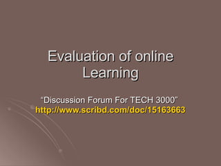 Evaluation of online Learning “ Discussion Forum For TECH 3000”  http://www.scribd.com/doc/15163663/Online-Study 