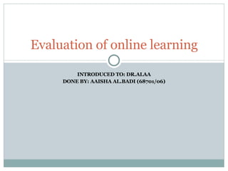 INTRODUCED TO: DR.ALAA DONE BY: AAISHA AL.BADI (68701/06) Evaluation of online learning 