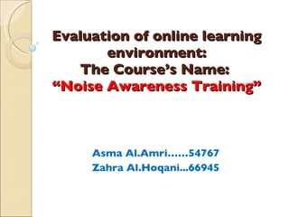 Evaluation of online learning environment: The Course’s Name:  “Noise Awareness Training” Asma Al.Amri……54767 Zahra Al.Hoqani...66945   
