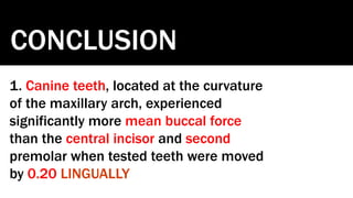 CONCLUSION
1. Canine teeth, located at the curvature
of the maxillary arch, experienced
significantly more mean buccal force
than the central incisor and second
premolar when tested teeth were moved
by 0.20 LINGUALLY
 