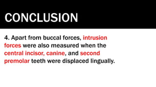 CONCLUSION
4. Apart from buccal forces, intrusion
forces were also measured when the
central incisor, canine, and second
premolar teeth were displaced lingually.
 