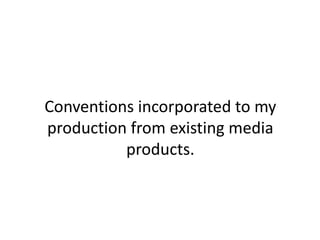 Conventions incorporated to my production from existing media products. 