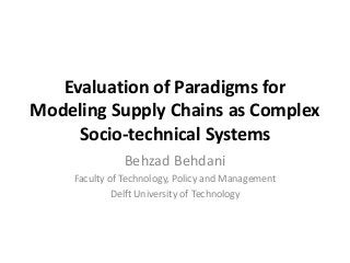 Evaluation of Paradigms for
Modeling Supply Chains as Complex
     Socio-technical Systems
              Behzad Behdani
    Faculty of Technology, Policy and Management
             Delft University of Technology
 