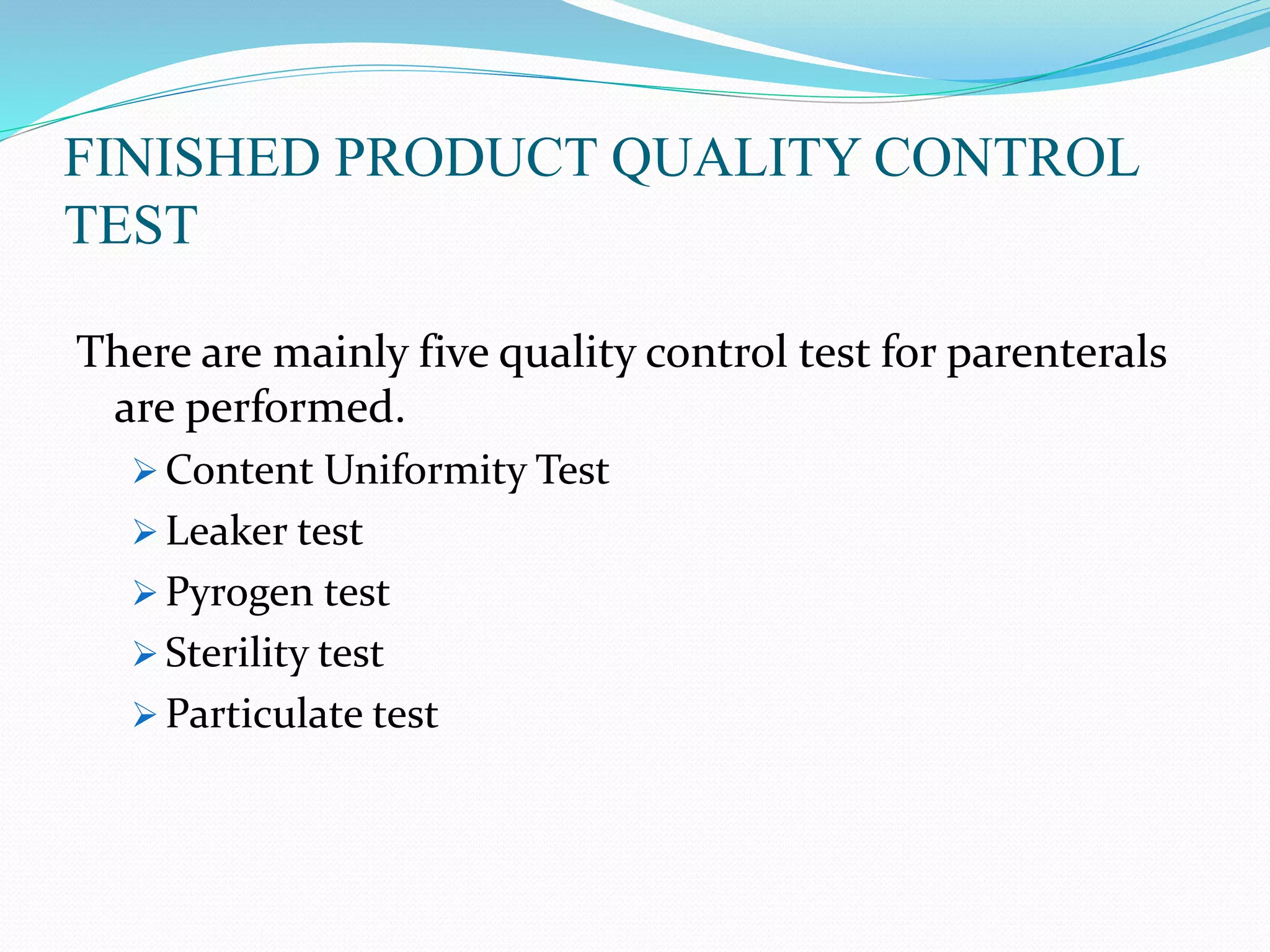 FINISHED PRODUCT QUALITY CONTROL
TEST
There are mainly five quality control test for parenterals
are performed.
 Content Uniformity Test
 Leaker test
 Pyrogen test
 Sterility test
 Particulate test
 