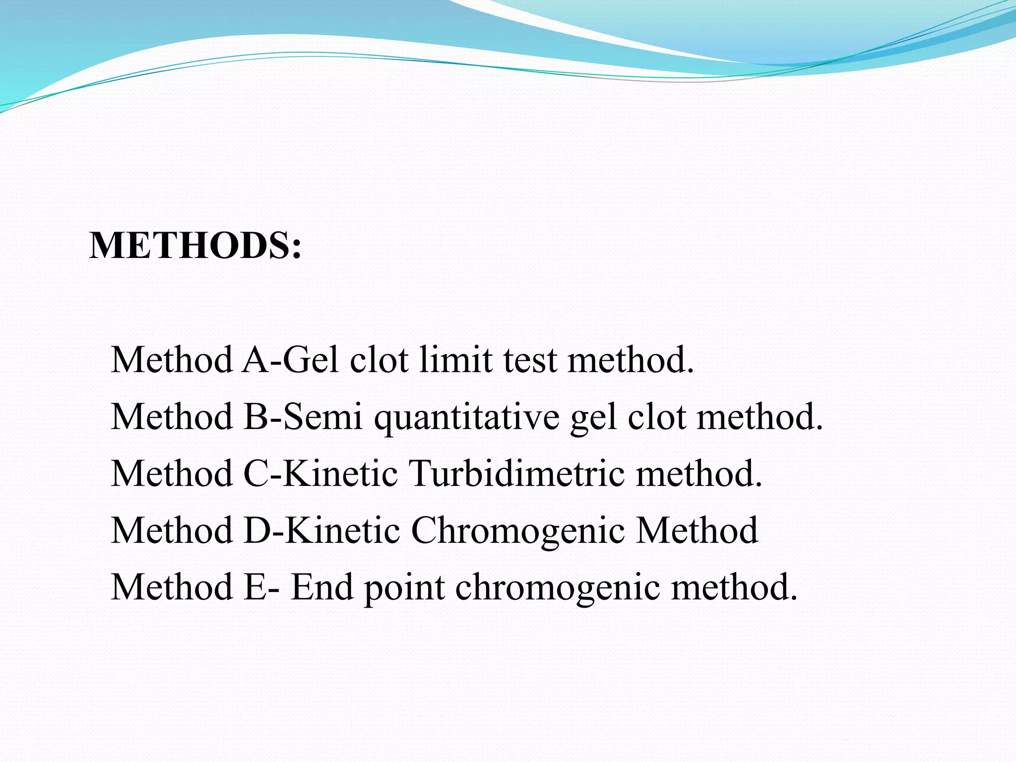 METHODS:
Method A-Gel clot limit test method.
Method B-Semi quantitative gel clot method.
Method C-Kinetic Turbidimetric method.
Method D-Kinetic Chromogenic Method
Method E- End point chromogenic method.
 