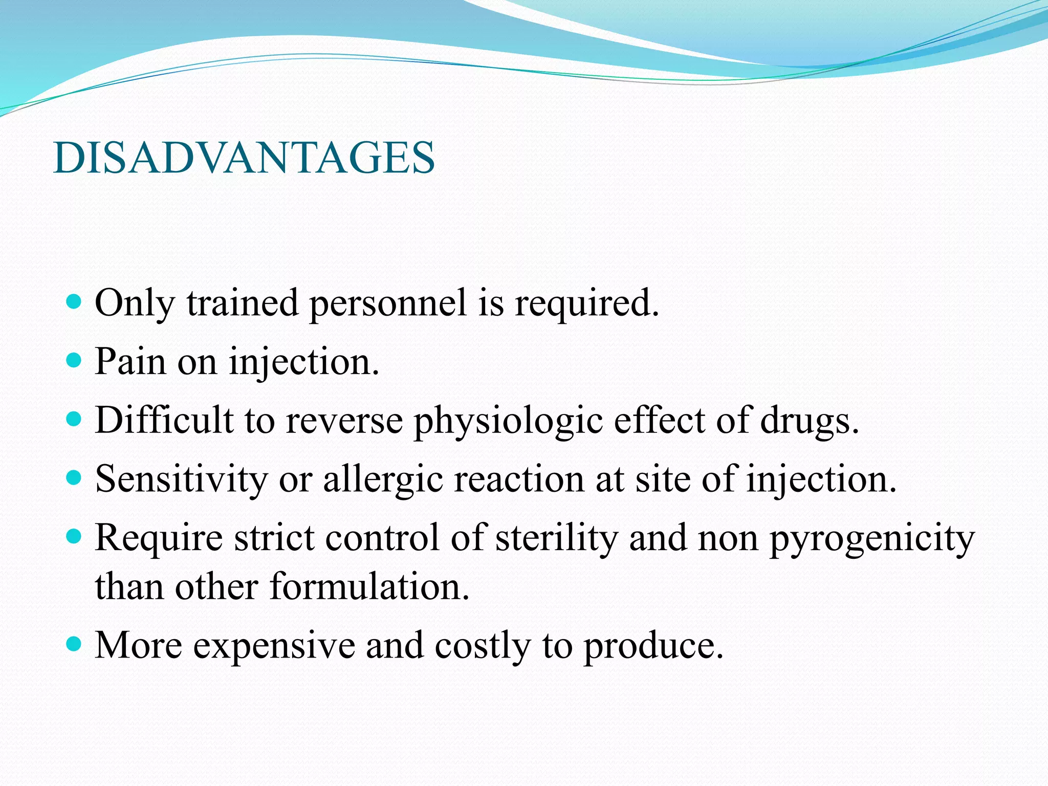 DISADVANTAGES
 Only trained personnel is required.
 Pain on injection.
 Difficult to reverse physiologic effect of drugs.
 Sensitivity or allergic reaction at site of injection.
 Require strict control of sterility and non pyrogenicity
than other formulation.
 More expensive and costly to produce.
 