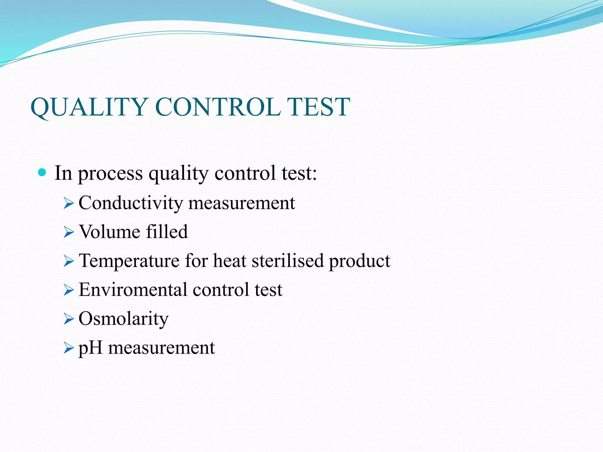 QUALITY CONTROL TEST
 In process quality control test:
 Conductivity measurement
 Volume filled
 Temperature for heat sterilised product
 Enviromental control test
 Osmolarity
 pH measurement
 