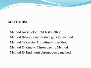 METHODS:
Method A-Gel clot limit test method.
Method B-Semi quantitative gel clot method.
Method C-Kinetic Turbidimetric method.
Method D-Kinetic Chromogenic Method
Method E- End point chromogenic method.
 