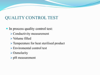 QUALITY CONTROL TEST
 In process quality control test:
 Conductivity measurement
 Volume filled
 Temperature for heat sterilised product
 Enviromental control test
 Osmolarity
 pH measurement
 