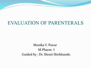 EVALUATION OF PARENTERALS
Monika V. Pawar
M.Pharm- I
Guided by : Dr. Shruti Shrikhande.
 