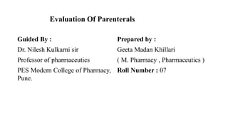 Evaluation Of Parenterals
Prepared by :
Geeta Madan Khillari
( M. Pharmacy , Pharmaceutics )
Roll Number : 07
Guided By :
Dr. Nilesh Kulkarni sir
Professor of pharmaceutics
PES Modern College of Pharmacy,
Pune.
 