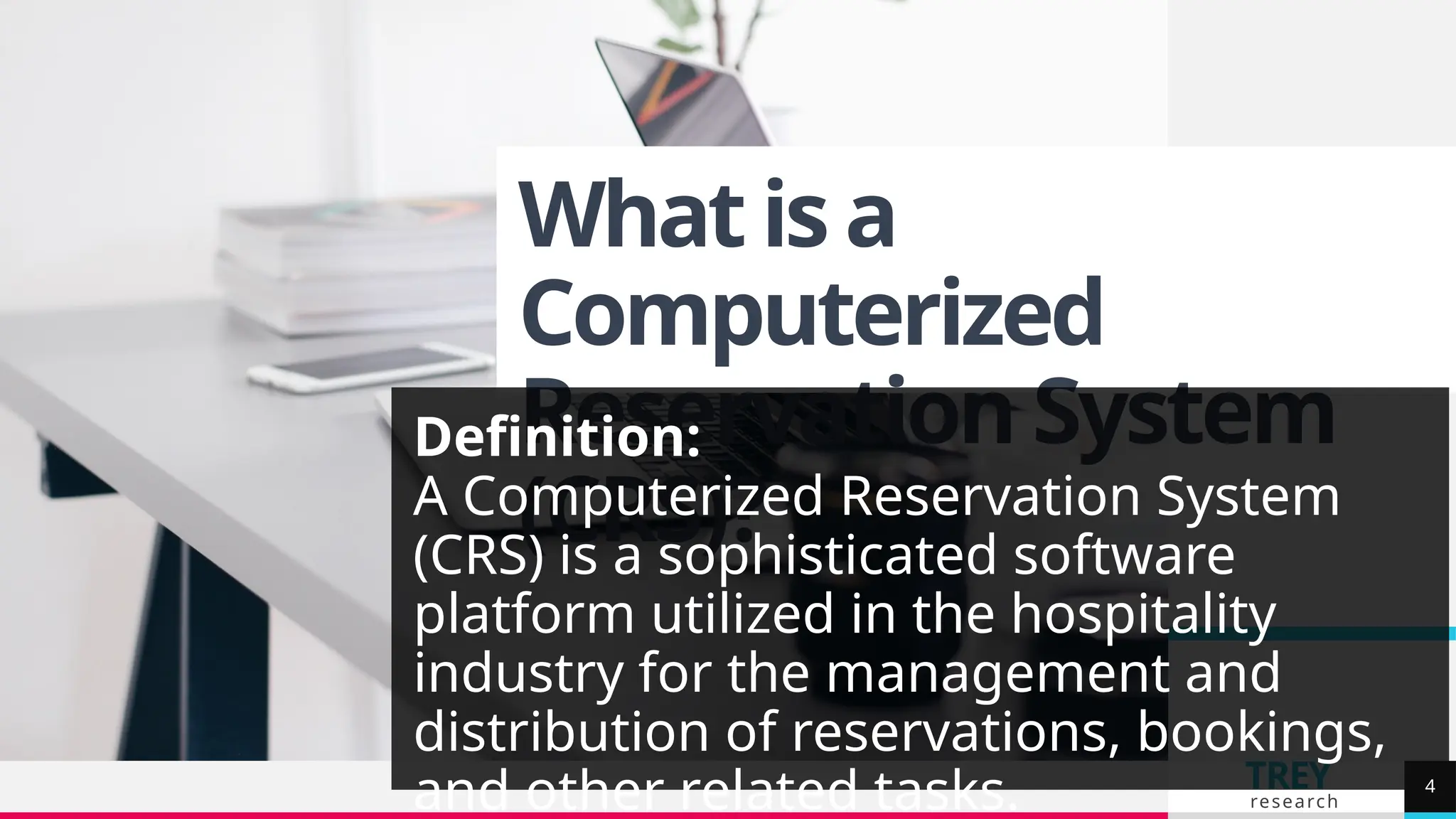 TREY
research
What is a
Computerized
Reservation System
(CRS)?
Definition:
A Computerized Reservation System
(CRS) is a sophisticated software
platform utilized in the hospitality
industry for the management and
distribution of reservations, bookings,
and other related tasks. 4
 